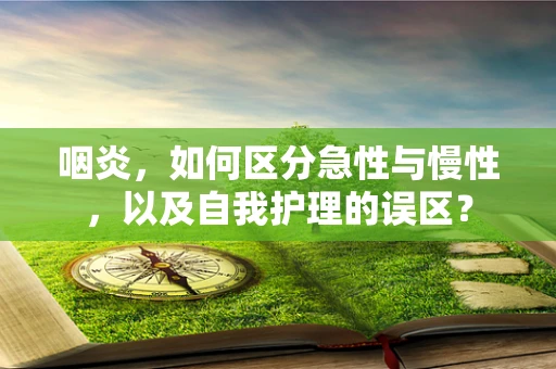咽炎，如何区分急性与慢性，以及自我护理的误区？
