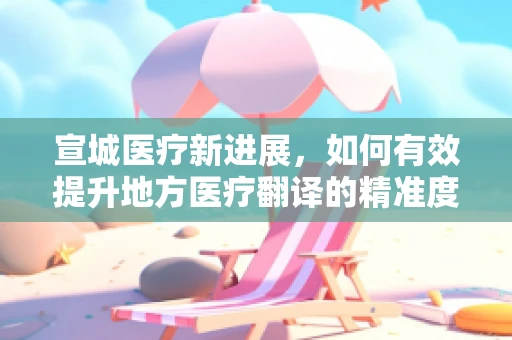 宣城医疗新进展，如何有效提升地方医疗翻译的精准度？