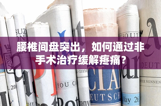 腰椎间盘突出，如何通过非手术治疗缓解疼痛？