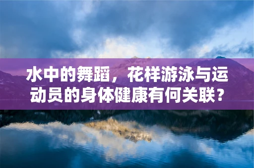 水中的舞蹈，花样游泳与运动员的身体健康有何关联？