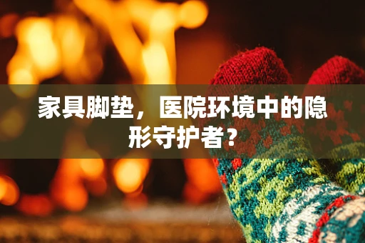 家具脚垫，医院环境中的隐形守护者？