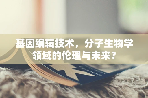 基因编辑技术，分子生物学领域的伦理与未来？
