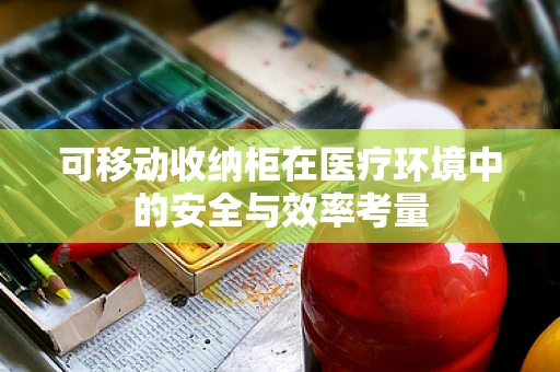 可移动收纳柜在医疗环境中的安全与效率考量