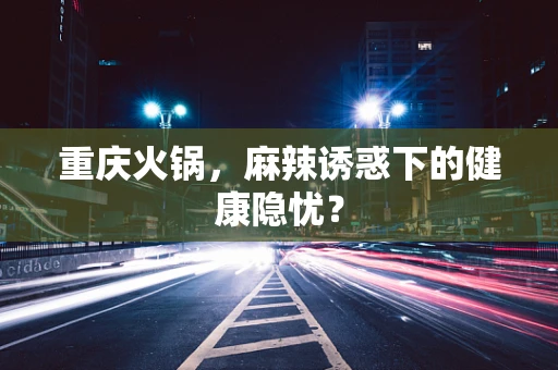 重庆火锅，麻辣诱惑下的健康隐忧？