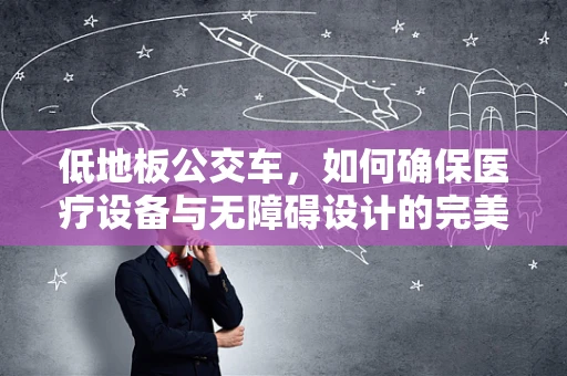 低地板公交车，如何确保医疗设备与无障碍设计的完美融合？