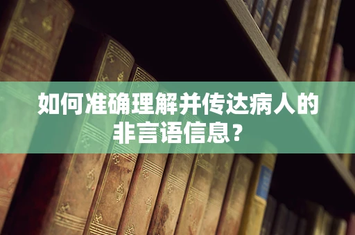 如何准确理解并传达病人的非言语信息？
