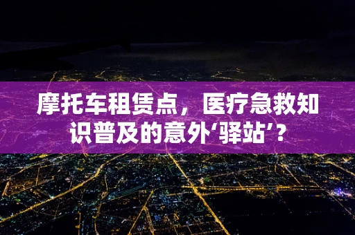 摩托车租赁点，医疗急救知识普及的意外‘驿站’？
