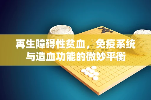 再生障碍性贫血，免疫系统与造血功能的微妙平衡