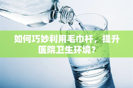 如何巧妙利用毛巾杆，提升医院卫生环境？
