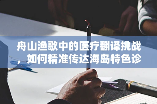 舟山渔歌中的医疗翻译挑战，如何精准传达海岛特色诊疗信息？