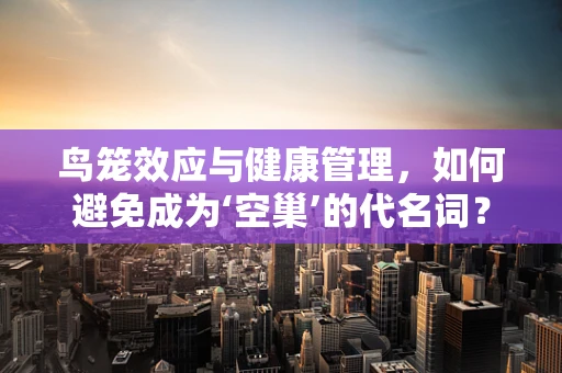 鸟笼效应与健康管理，如何避免成为‘空巢’的代名词？