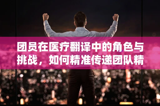 团员在医疗翻译中的角色与挑战，如何精准传递团队精神的精髓？