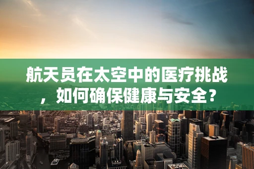 航天员在太空中的医疗挑战，如何确保健康与安全？