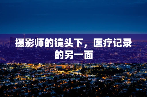 摄影师的镜头下，医疗记录的另一面