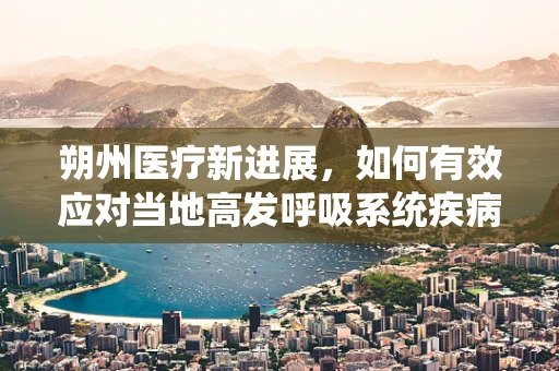 朔州医疗新进展，如何有效应对当地高发呼吸系统疾病？