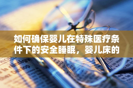 如何确保婴儿在特殊医疗条件下的安全睡眠，婴儿床的翻译与考量