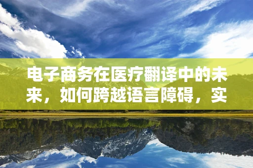 电子商务在医疗翻译中的未来，如何跨越语言障碍，实现精准医疗交流？