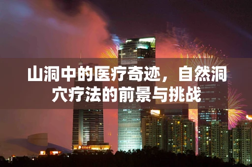 山洞中的医疗奇迹，自然洞穴疗法的前景与挑战
