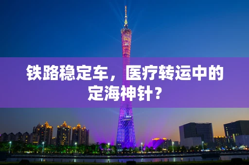 铁路稳定车，医疗转运中的定海神针？