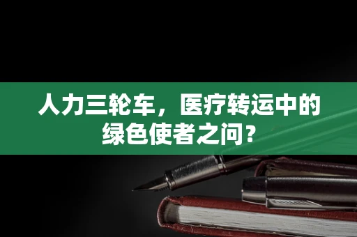 人力三轮车，医疗转运中的绿色使者之问？