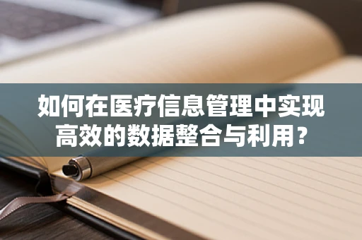 如何在医疗信息管理中实现高效的数据整合与利用？