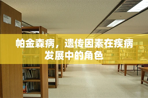 帕金森病，遗传因素在疾病发展中的角色