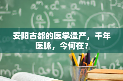 安阳古都的医学遗产，千年医脉，今何在？