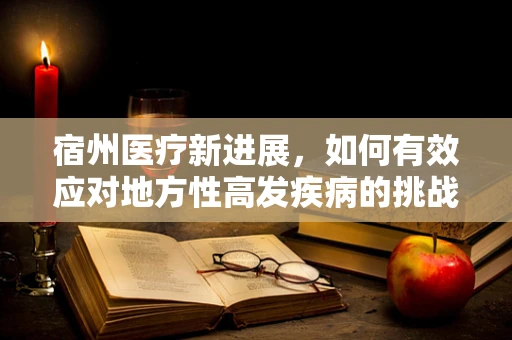 宿州医疗新进展，如何有效应对地方性高发疾病的挑战？