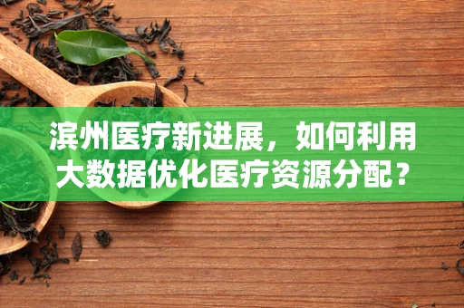滨州医疗新进展，如何利用大数据优化医疗资源分配？