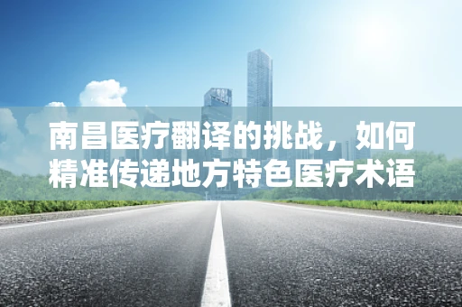 南昌医疗翻译的挑战，如何精准传递地方特色医疗术语？