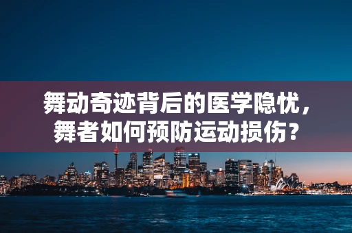 舞动奇迹背后的医学隐忧，舞者如何预防运动损伤？