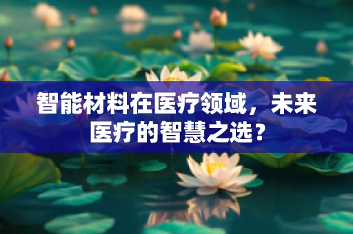 智能材料在医疗领域，未来医疗的智慧之选？