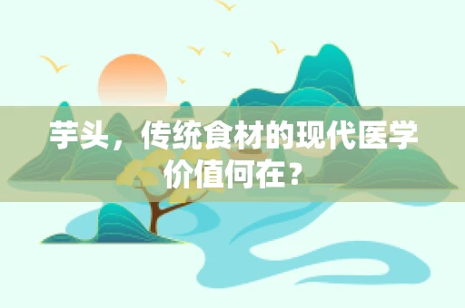 芋头，传统食材的现代医学价值何在？