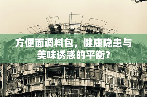方便面调料包，健康隐患与美味诱惑的平衡？