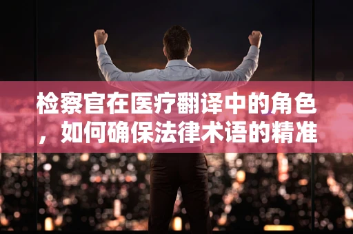 检察官在医疗翻译中的角色，如何确保法律术语的精准传达？