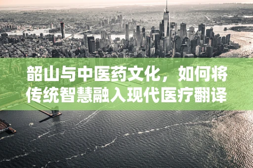 韶山与中医药文化，如何将传统智慧融入现代医疗翻译？