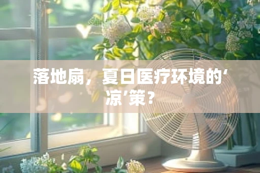落地扇，夏日医疗环境的‘凉’策？
