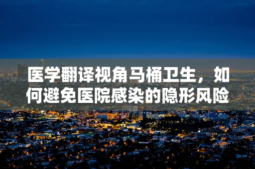 医学翻译视角马桶卫生，如何避免医院感染的隐形风险？