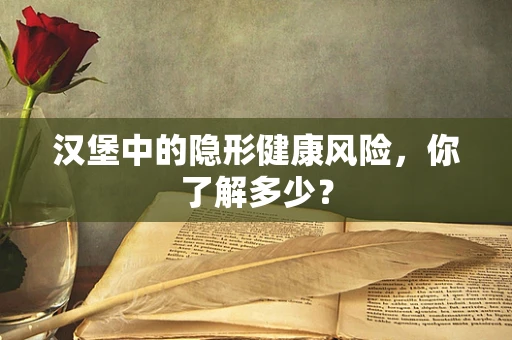 汉堡中的隐形健康风险，你了解多少？