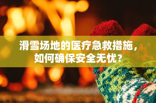 滑雪场地的医疗急救措施，如何确保安全无忧？