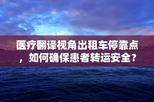 医疗翻译视角出租车停靠点，如何确保患者转运安全？