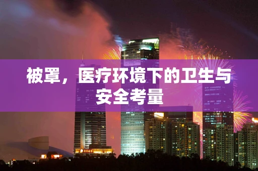 被罩，医疗环境下的卫生与安全考量