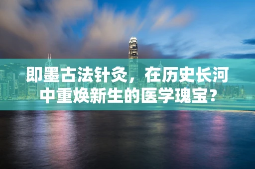 即墨古法针灸，在历史长河中重焕新生的医学瑰宝？