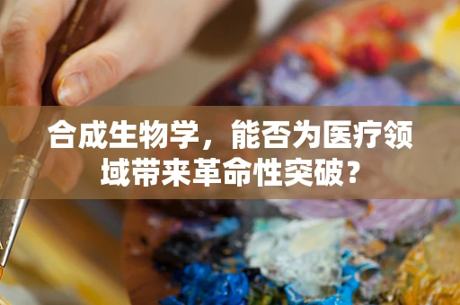 合成生物学，能否为医疗领域带来革命性突破？