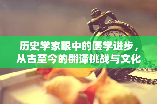历史学家眼中的医学进步，从古至今的翻译挑战与文化桥梁