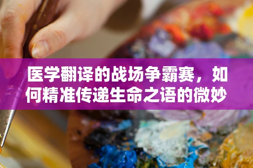 医学翻译的战场争霸赛，如何精准传递生命之语的微妙差异？