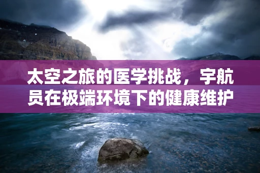 太空之旅的医学挑战，宇航员在极端环境下的健康维护