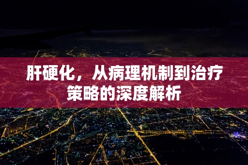 肝硬化，从病理机制到治疗策略的深度解析