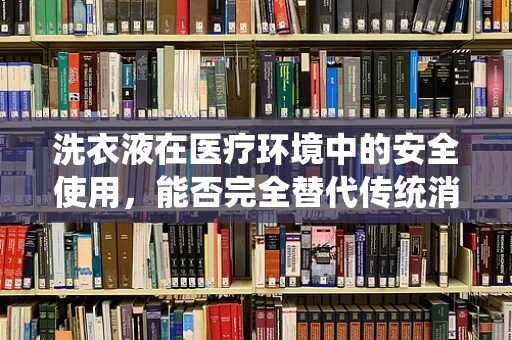 洗衣液在医疗环境中的安全使用，能否完全替代传统消毒剂？
