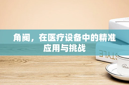 角阀，在医疗设备中的精准应用与挑战